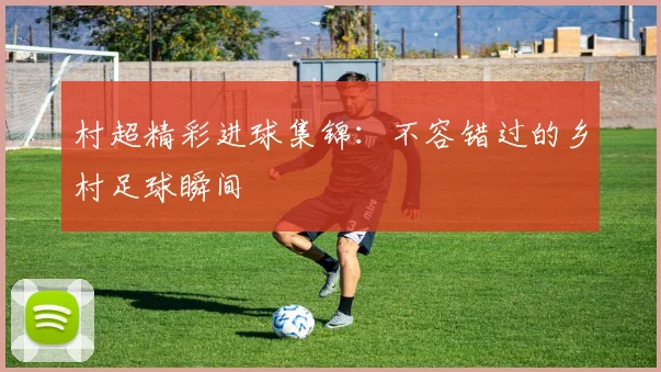 村超精彩进球集锦：不容错过的乡村足球瞬间