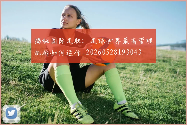 揭秘国际足联：足球世界最高管理机构如何运作_20260528193043