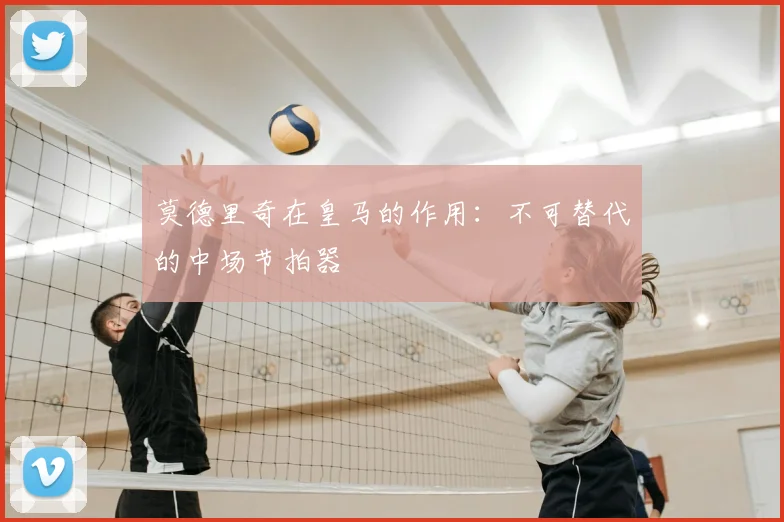 莫德里奇在皇马的作用:不可替代的中场节拍器