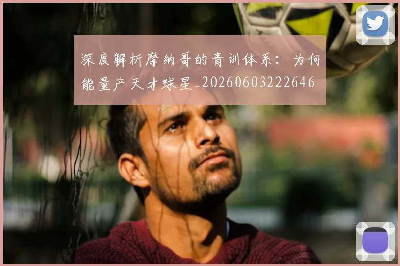 深度解析摩纳哥的青训体系：为何能量产天才球星_20260603222646