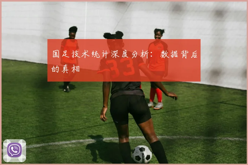 国足技术统计深度分析：数据背后的真相
