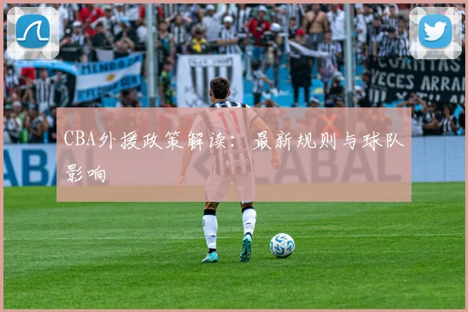 CBA外援政策解读:最新规则与球队影响