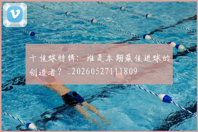 十佳球特辑：谁是本期最佳进球的创造者？_20260527111809