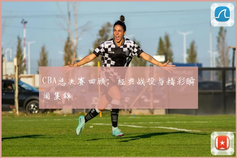 CBA总决赛回顾:经典战役与精彩瞬间集锦