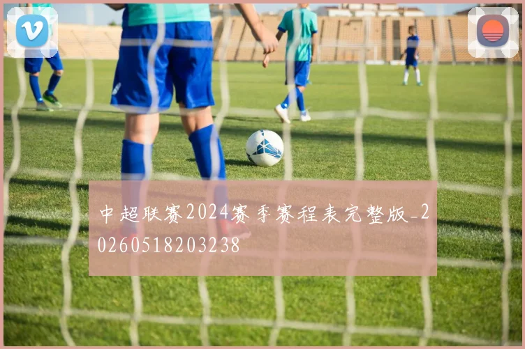中超联赛2024赛季赛程表完整版_20260518203238