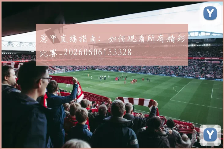意甲直播指南：如何观看所有精彩比赛_20260606153328