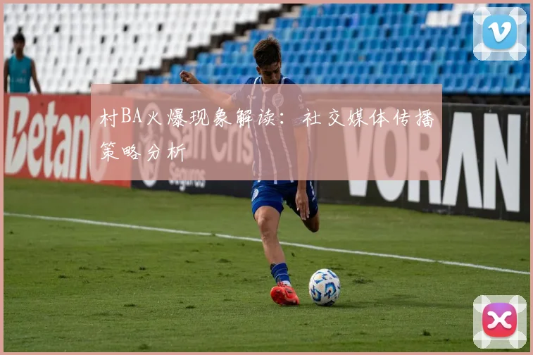 村BA火爆现象解读：社交媒体传播策略分析