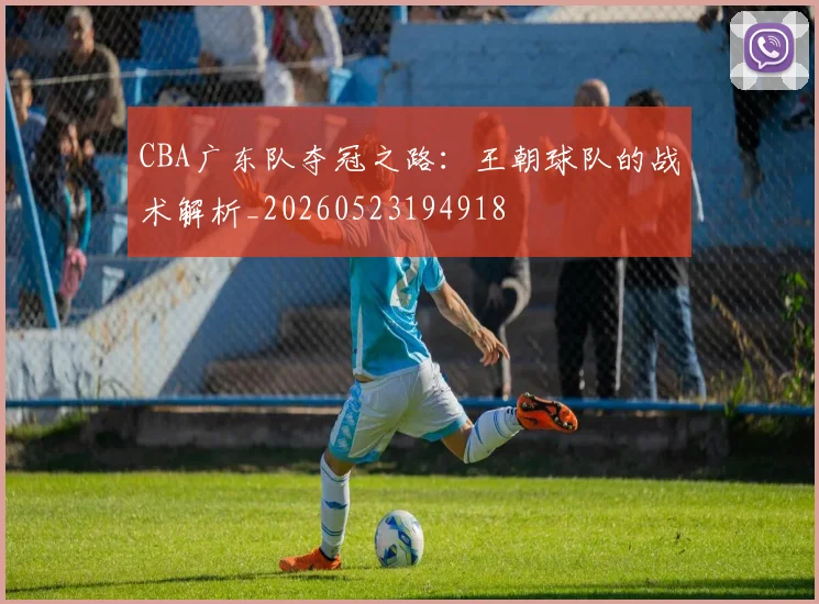 CBA广东队夺冠之路：王朝球队的战术解析_20260523194918