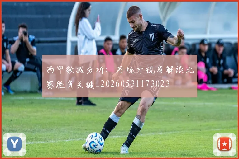 西甲数据分析：用统计视角解读比赛胜负关键_20260531173023
