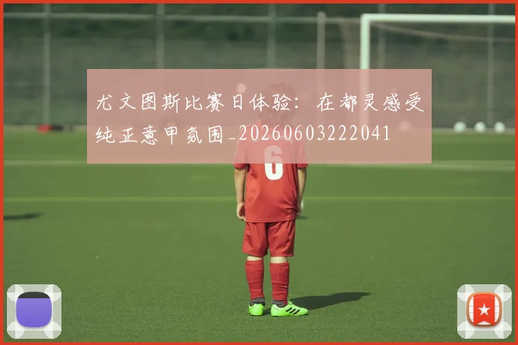 尤文图斯比赛日体验：在都灵感受纯正意甲氛围_20260603222041
