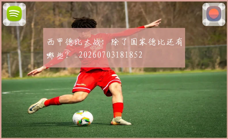 西甲德比大战:除了国家德比还有哪些?_20260703181852