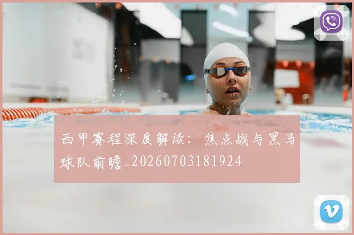 西甲赛程深度解读：焦点战与黑马球队前瞻_20260703181924