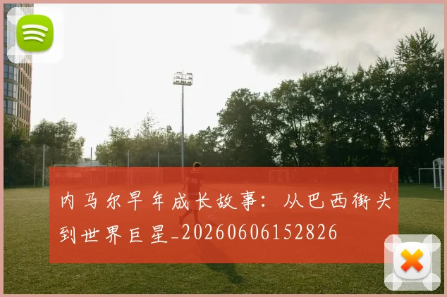 内马尔早年成长故事：从巴西街头到世界巨星_20260606152826