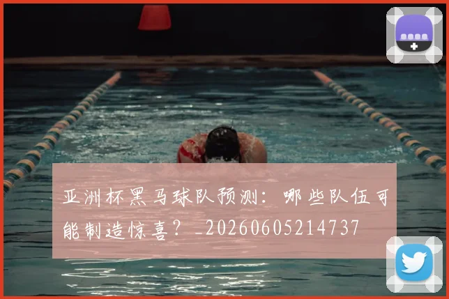 亚洲杯黑马球队预测：哪些队伍可能制造惊喜？_20260605214737