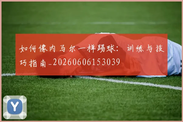 如何像内马尔一样踢球:训练与技巧指南_20260606153039