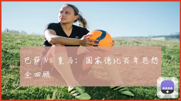 巴萨 vs 皇马:国家德比百年恩怨全回顾