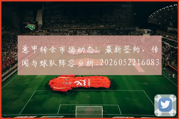 意甲转会市场动态：最新签约、传闻与球队阵容分析_20260522160834