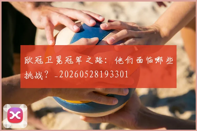 欧冠卫冕冠军之路：他们面临哪些挑战？_20260528193301