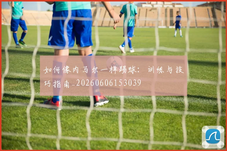 如何像内马尔一样踢球：训练与技巧指南_20260606153039