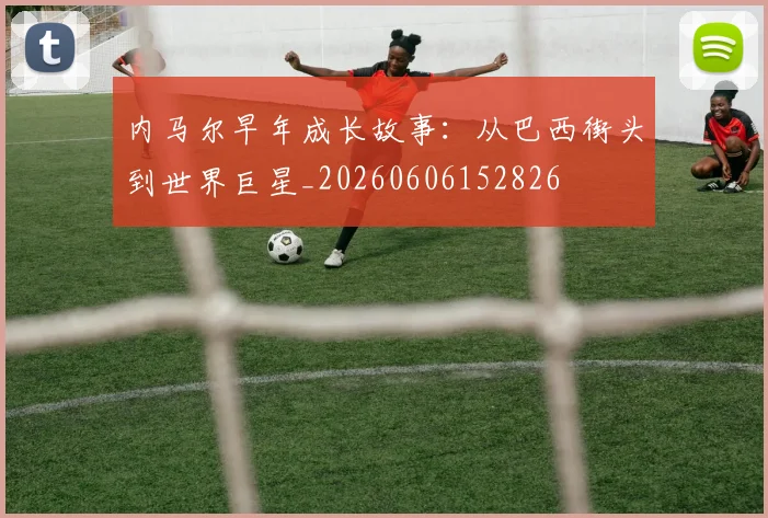 内马尔早年成长故事：从巴西街头到世界巨星_20260606152826