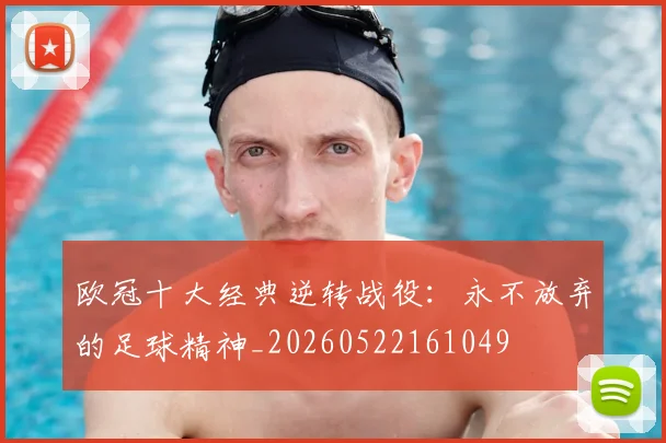 欧冠十大经典逆转战役:永不放弃的足球精神_20260522161049