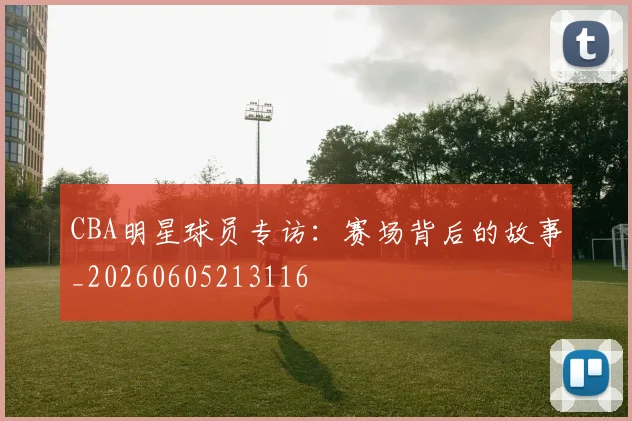 CBA明星球员专访：赛场背后的故事_20260605213116