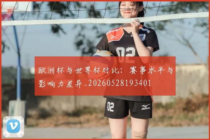 欧洲杯与世界杯对比：赛事水平与影响力差异_20260528193401