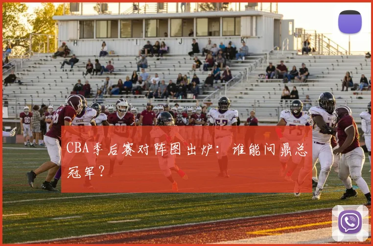 CBA季后赛对阵图出炉:谁能问鼎总冠军?