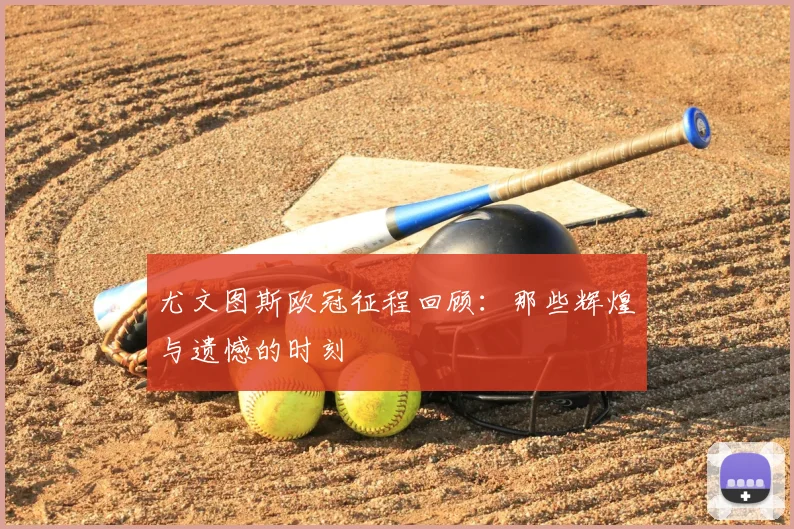 尤文图斯欧冠征程回顾:那些辉煌与遗憾的时刻