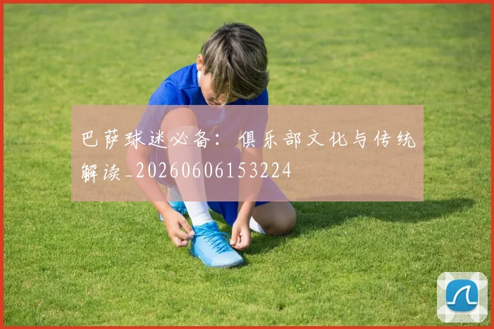 巴萨球迷必备:俱乐部文化与传统解读_20260606153224