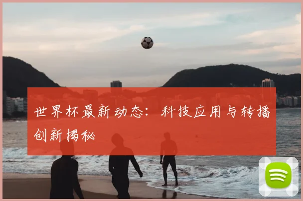 世界杯最新动态：科技应用与转播创新揭秘