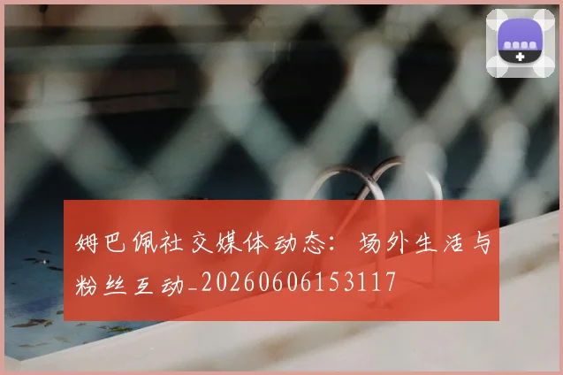 姆巴佩社交媒体动态：场外生活与粉丝互动_20260606153117