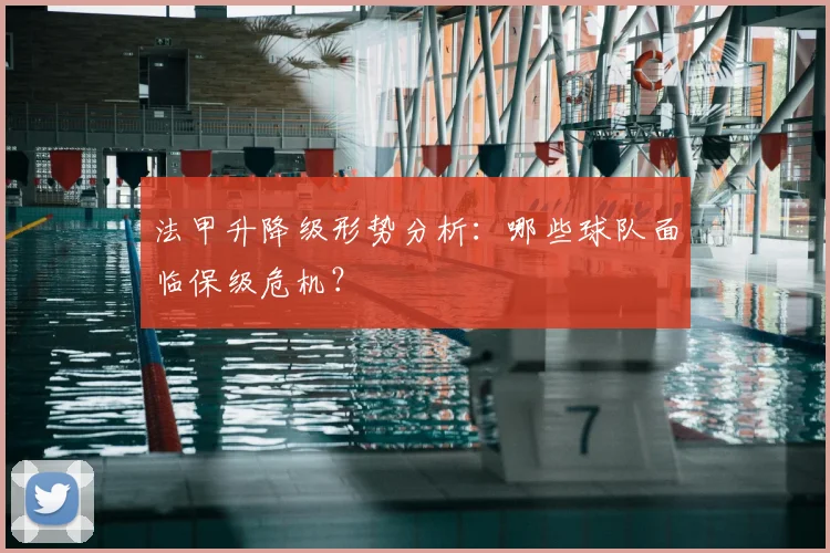 法甲升降级形势分析:哪些球队面临保级危机?