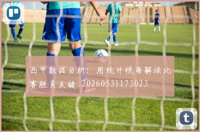 西甲数据分析：用统计视角解读比赛胜负关键_20260531173023