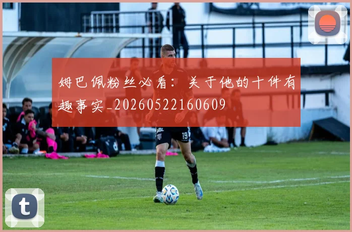 姆巴佩粉丝必看:关于他的十件有趣事实_20260522160609