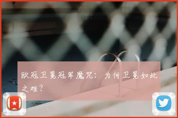 欧冠卫冕冠军魔咒:为何卫冕如此之难?