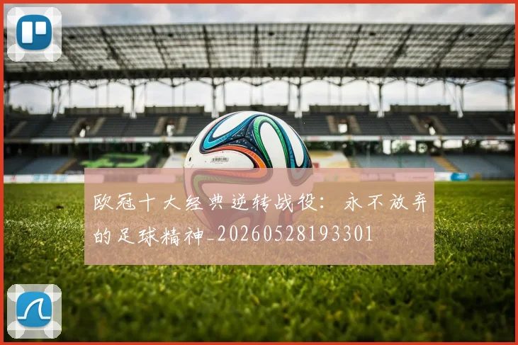 欧冠十大经典逆转战役:永不放弃的足球精神_20260528193301