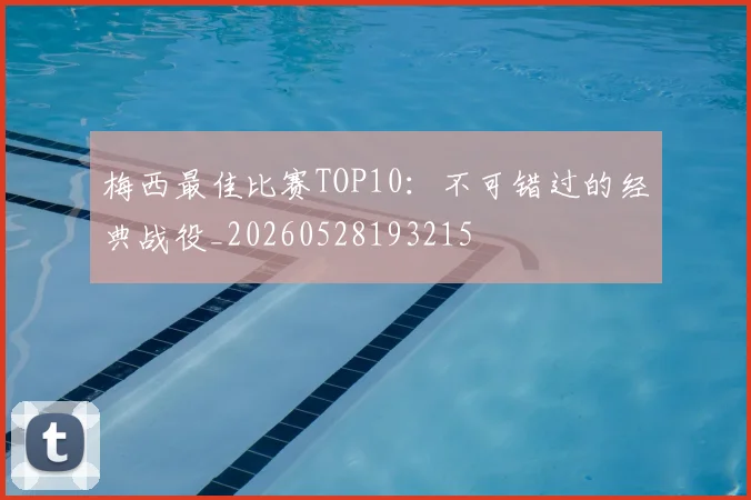 梅西最佳比赛TOP10:不可错过的经典战役_20260528193215
