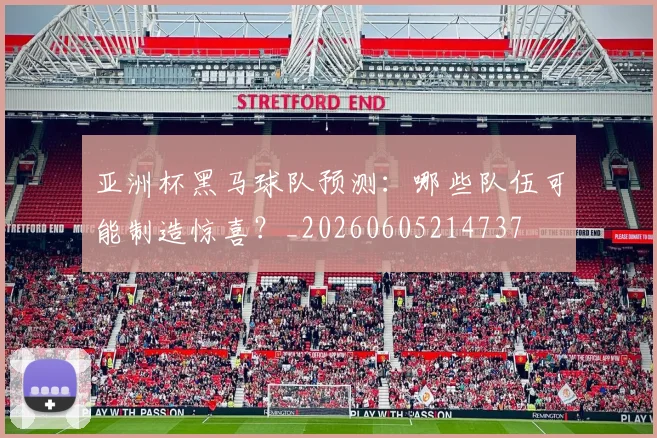 亚洲杯黑马球队预测:哪些队伍可能制造惊喜?_20260605214737