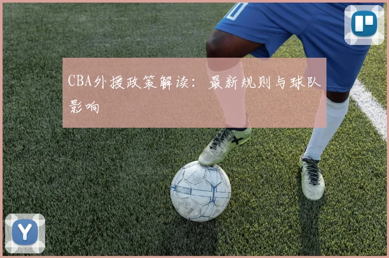 CBA外援政策解读:最新规则与球队影响