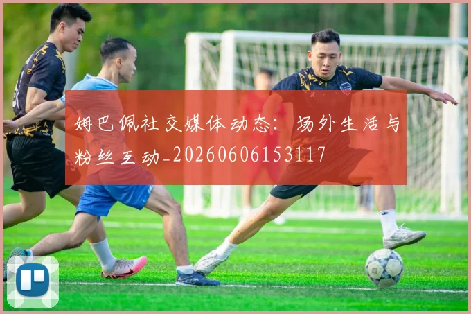 姆巴佩社交媒体动态：场外生活与粉丝互动_20260606153117