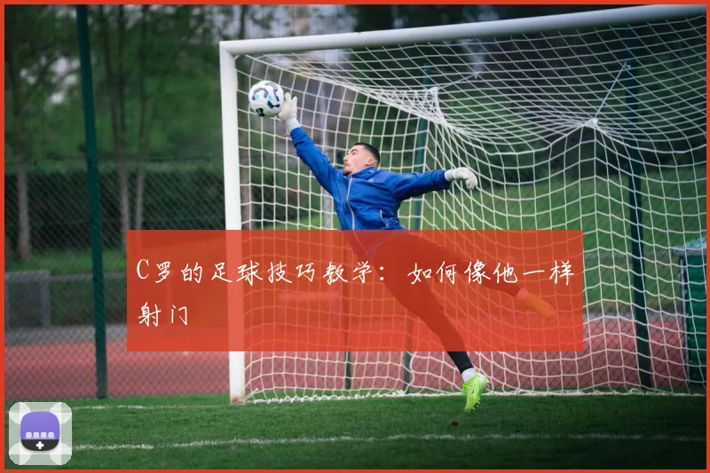 C罗的足球技巧教学:如何像他一样射门