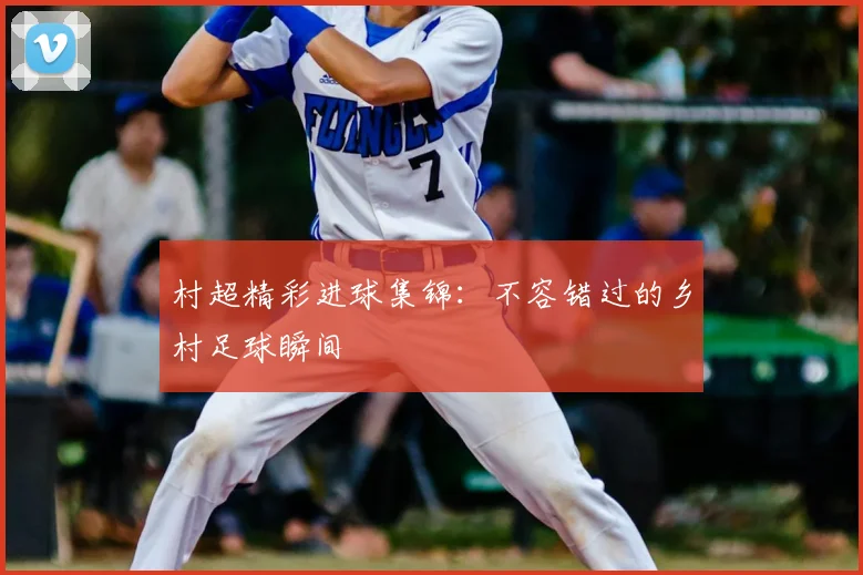村超精彩进球集锦:不容错过的乡村足球瞬间