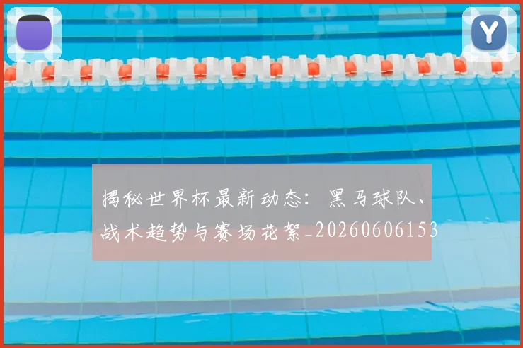 揭秘世界杯最新动态:黑马球队、战术趋势与赛场花絮_20260606153356