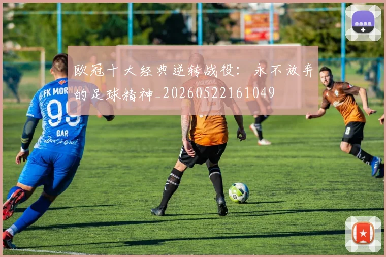 欧冠十大经典逆转战役：永不放弃的足球精神_20260522161049