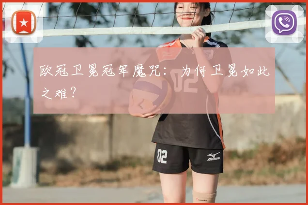 欧冠卫冕冠军魔咒：为何卫冕如此之难？