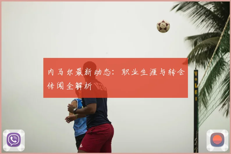 内马尔最新动态：职业生涯与转会传闻全解析